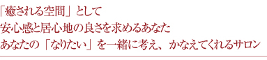 「癒される空間」として安心感と居心地の良さを求めるあなた、あなたの「なりたい」を一緒に考え、かなえてくれるサロン