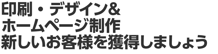 印刷・デザイン＆ホームページ制作　新しいお客様を獲得しましょう