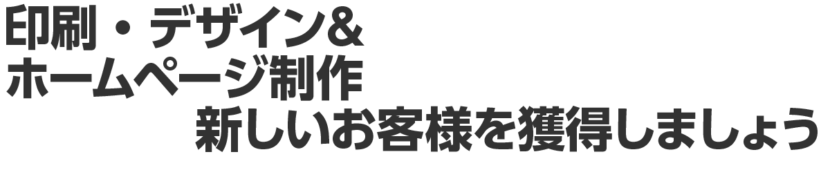 印刷・デザイン＆ホームページ制作　新しいお客様を獲得しましょう