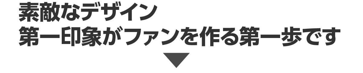 素敵なデザイン 第一印象がファンを作る第一歩です